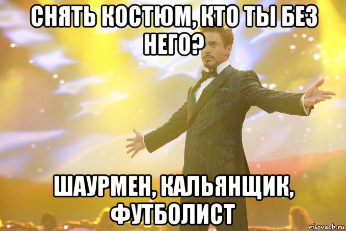 снять костюм, кто ты без него? шаурмен, кальянщик, футболист, Мем Тони Старк (Роберт Дауни младший)