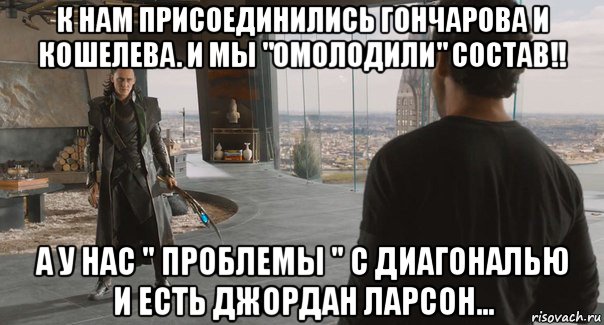 к нам присоединились гончарова и кошелева. и мы "омолодили" состав!! а у нас " проблемы " с диагональю и есть джордан ларсон...