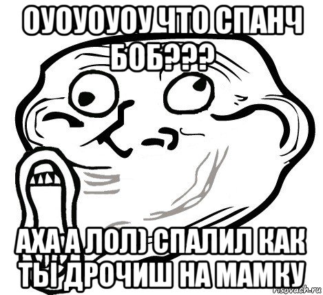 оуоуоуоу что спанч боб??? аха а лол) спалил как ты дрочиш на мамку, Мем  Trollface LOL