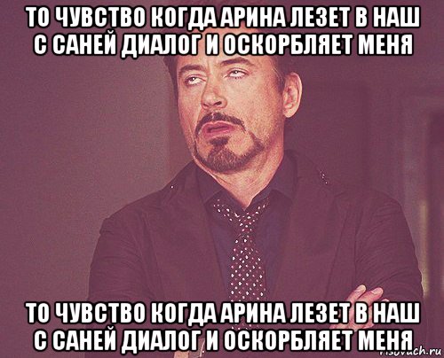 то чувство когда арина лезет в наш с саней диалог и оскорбляет меня то чувство когда арина лезет в наш с саней диалог и оскорбляет меня, Мем твое выражение лица