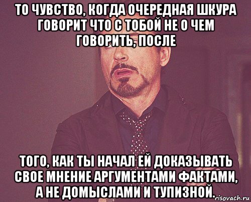 то чувство, когда очередная шкура говорит что с тобой не о чем говорить, после того, как ты начал ей доказывать свое мнение аргументами фактами, а не домыслами и тупизной., Мем твое выражение лица