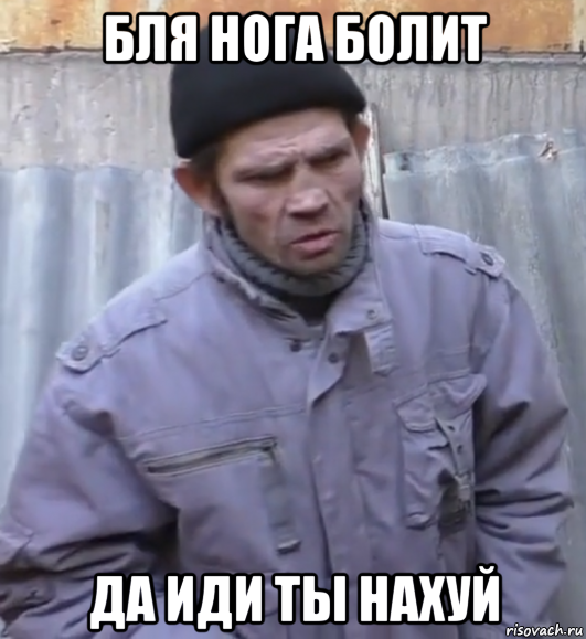 бля нога болит да иди ты нахуй