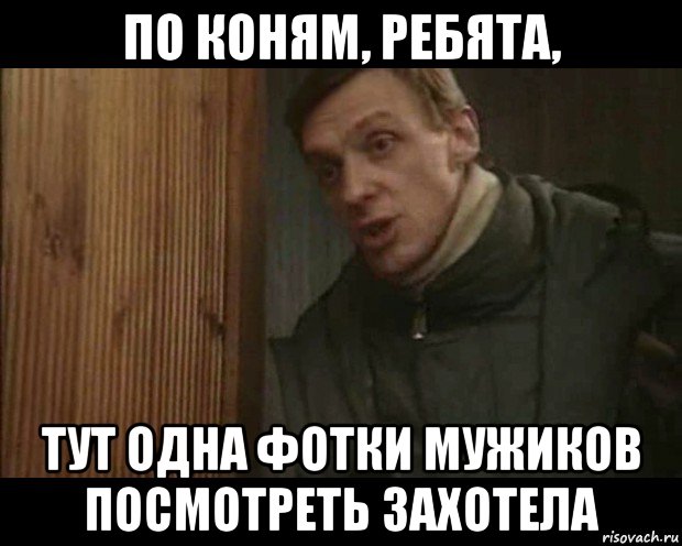 по коням, ребята, тут одна фотки мужиков посмотреть захотела