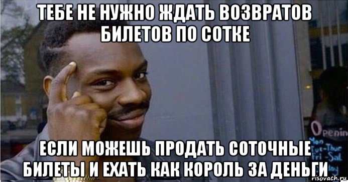 тебе не нужно ждать возвратов билетов по сотке если можешь продать соточные билеты и ехать как король за деньги