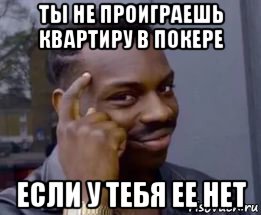 ты не проиграешь квартиру в покере если у тебя ее нет