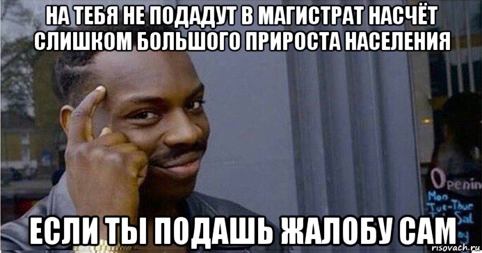 на тебя не подадут в магистрат насчёт слишком большого прироста населения если ты подашь жалобу сам