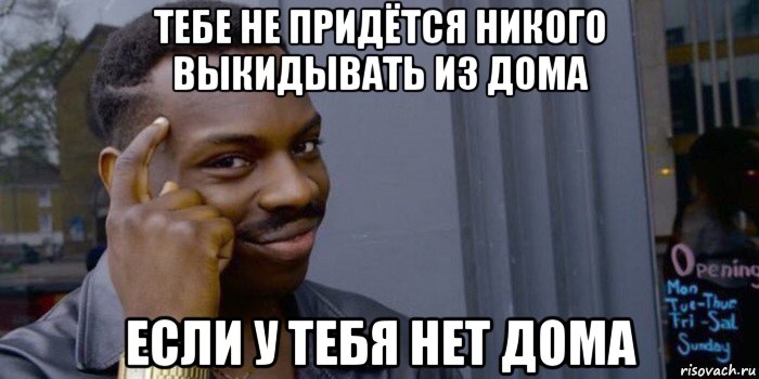 тебе не придётся никого выкидывать из дома если у тебя нет дома