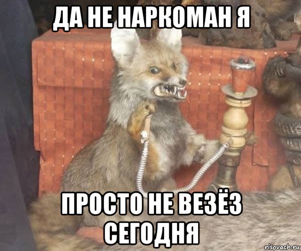 да не наркоман я просто не везёз сегодня