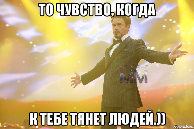 то чувство, когда к тебе тянет людей.))
