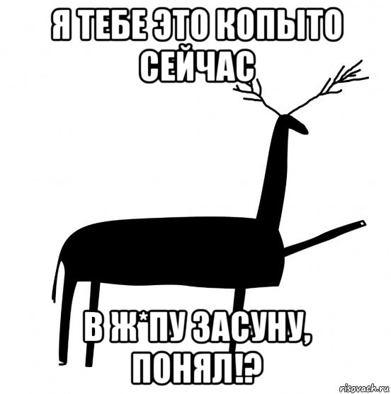 я тебе это копыто сейчас в ж*пу засуну, понял!?