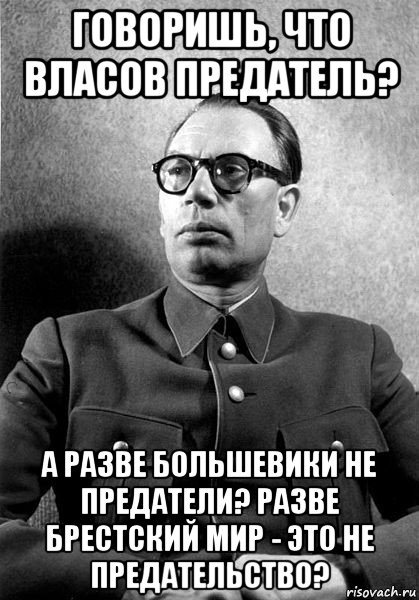 говоришь, что власов предатель? а разве большевики не предатели? разве брестский мир - это не предательство?