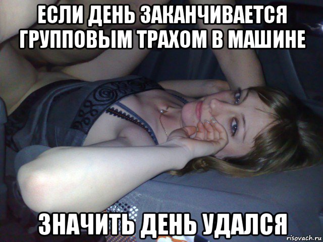 если день заканчивается групповым трахом в машине значить день удался