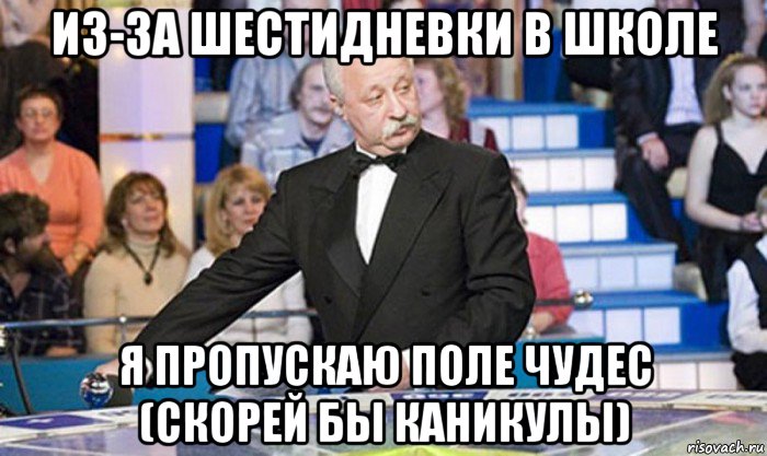 из-за шестидневки в школе я пропускаю поле чудес (скорей бы каникулы)