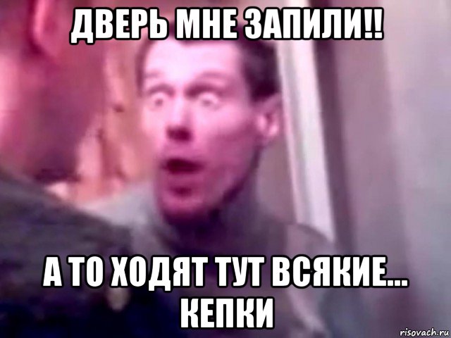 дверь мне запили!! а то ходят тут всякие... кепки