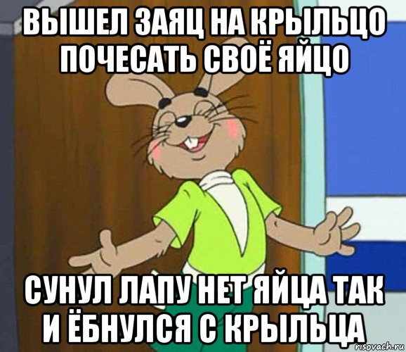 вышел заяц на крыльцо почесать своё яйцо сунул лапу нет яйца так и ёбнулся с крыльца