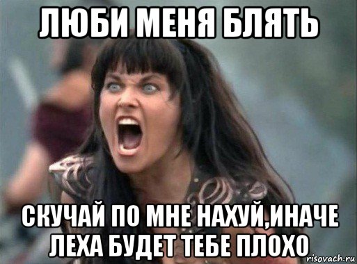 люби меня блять скучай по мне нахуй,иначе леха будет тебе плохо