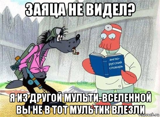 заяца не видел? я из другой мульти-вселенной вы не в тот мультик влезли