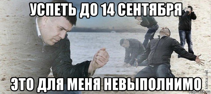 успеть до 14 сентября это для меня невыполнимо