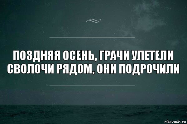 Поздняя осень, грачи улетели
Сволочи рядом, они подрочили