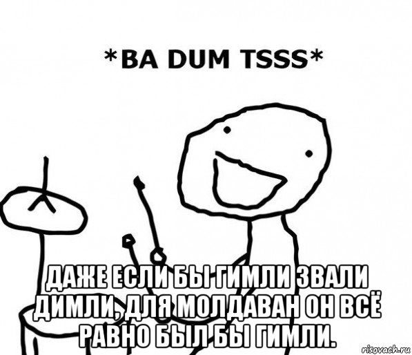  даже если бы гимли звали димли, для молдаван он всё равно был бы гимли.