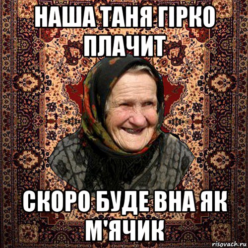 наша таня гірко плачит скоро буде вна як м'ячик