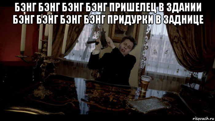 бэнг бэнг бэнг бэнг пришелец в здании бэнг бэнг бэнг бэнг придурки в заднице 