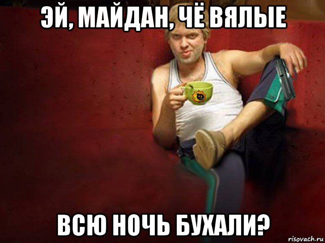эй, майдан, чё вялые всю ночь бухали?