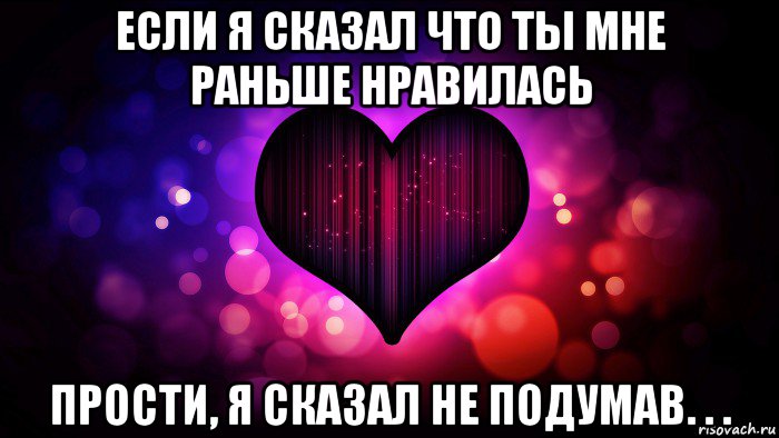 если я сказал что ты мне раньше нравилась прости, я сказал не подумав. . .