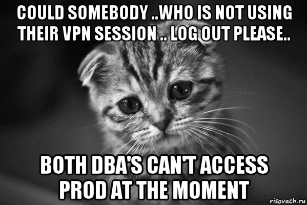 could somebody ..who is not using their vpn session .. log out please.. both dba's can't access prod at the moment