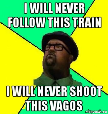 i will never follow this train i will never shoot this vagos
