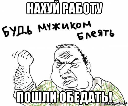 нахуй работу пошли обедать!, Мем блять