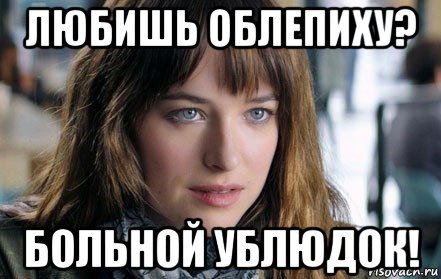 любишь облепиху? больной ублюдок!