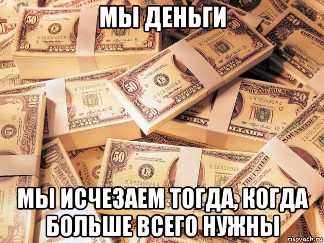 мы деньги мы исчезаем тогда, когда больше всего нужны