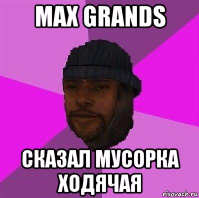 max grands сказал мусорка ходячая