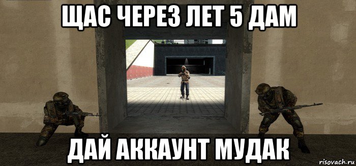 щас через лет 5 дам дай аккаунт мудак
