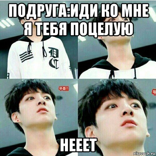подруга:иди ко мне я тебя поцелую нееет
