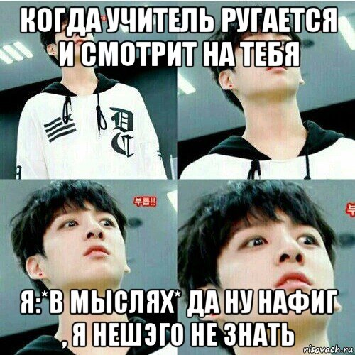 когда учитель ругается и смотрит на тебя я:*в мыслях* да ну нафиг , я нешэго не знать