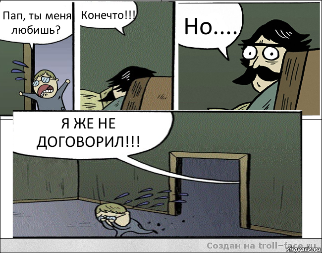 Пап, ты меня любишь? Конечто!!! Но.... Я ЖЕ НЕ ДОГОВОРИЛ!!!