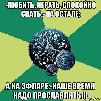 -любить, играть, спокойно спать,- на остале; а на эфларе:-наше время надо прославлять!!!