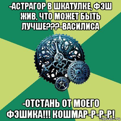 -астрагор в шкатулке, фэш жив, что может быть лучше???-василиса -отстань от моего фэшика!!! кошмар-р-р-р!