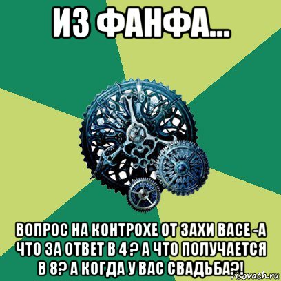 из фанфа... вопрос на контрохе от захи васе -а что за ответ в 4 ? а что получается в 8? а когда у вас свадьба?!, Мем Часодеи