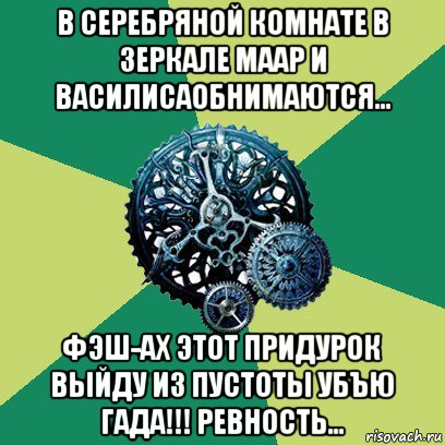 в серебряной комнате в зеркале маар и василисаобнимаются... фэш-ах этот придурок выйду из пустоты убъю гада!!! ревность...