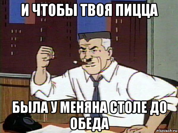 и чтобы твоя пицца была у меняна столе до обеда, Мем Человек паук - Jonah Jameson