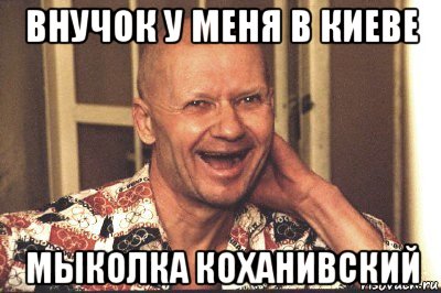 внучок у меня в киеве мыколка коханивский