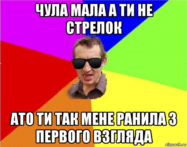 чула мала а ти не стрелок ато ти так мене ранила з первого взгляда