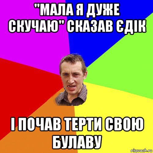 "мала я дуже скучаю" сказав єдік і почав терти свою булаву, Мем Чоткий паца