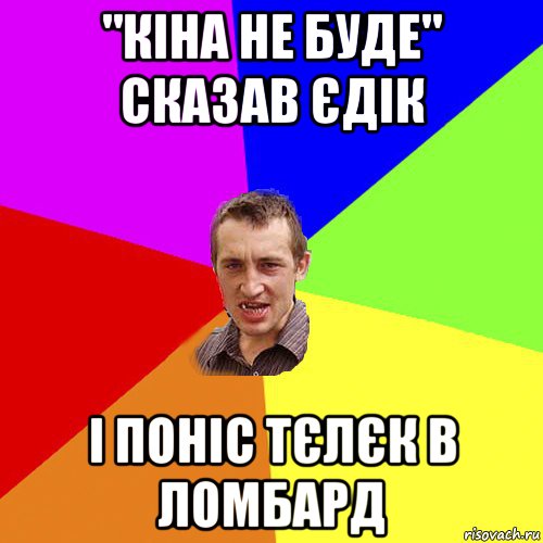 "кіна не буде" сказав єдік і поніс тєлєк в ломбард, Мем Чоткий паца