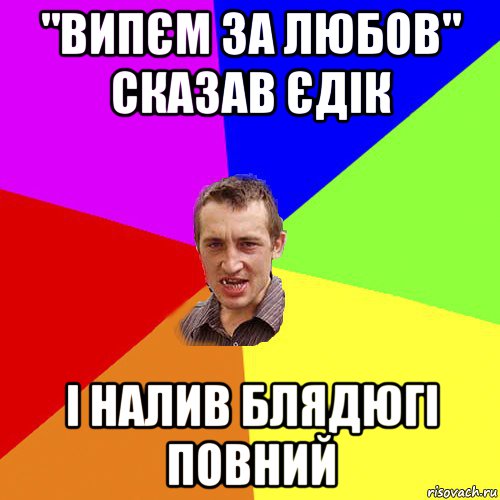 "випєм за любов" сказав єдік і налив блядюгі повний, Мем Чоткий паца