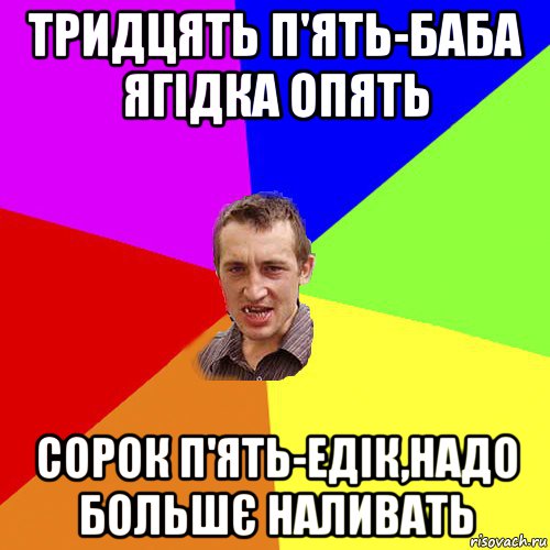 тридцять п'ять-баба ягідка опять сорок п'ять-едік,надо большє наливать, Мем Чоткий паца