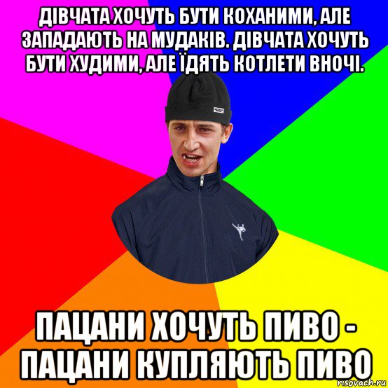 дівчата хочуть бути коханими, але западають на мудаків. дівчата хочуть бути худими, але їдять котлети вночі. пацани хочуть пиво - пацани купляють пиво